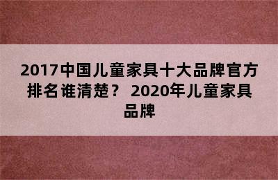 2017中国儿童家具十大品牌官方排名谁清楚？ 2020年儿童家具品牌